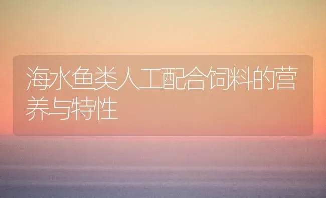 海水鱼类人工配合饲料的营养与特性 | 动物养殖饲料