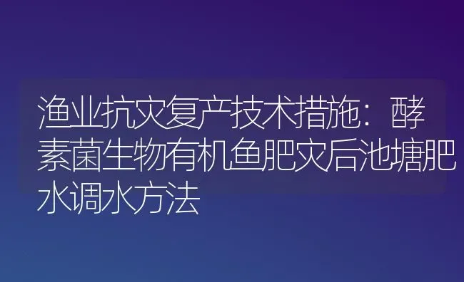 渔业抗灾复产技术措施：酵素菌生物有机鱼肥灾后池塘肥水调水方法 | 动物养殖百科