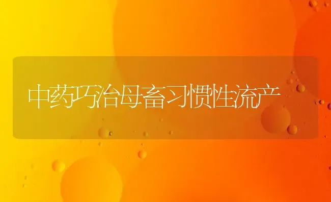 中药巧治母畜习惯性流产 | 养殖病虫害防治