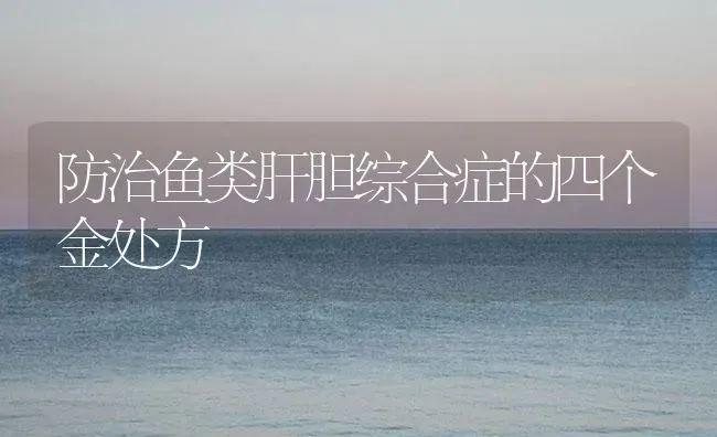 防治鱼类肝胆综合症的四个金处方 | 养殖病虫害防治