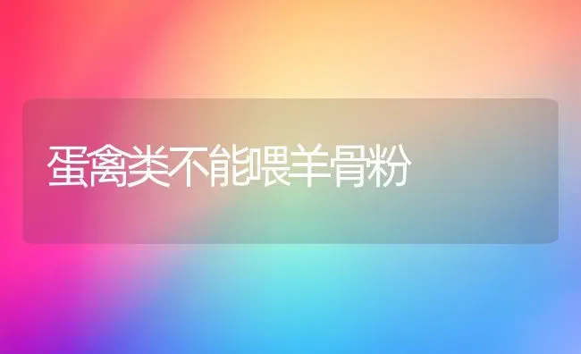 蛋禽类不能喂羊骨粉 | 家畜养殖