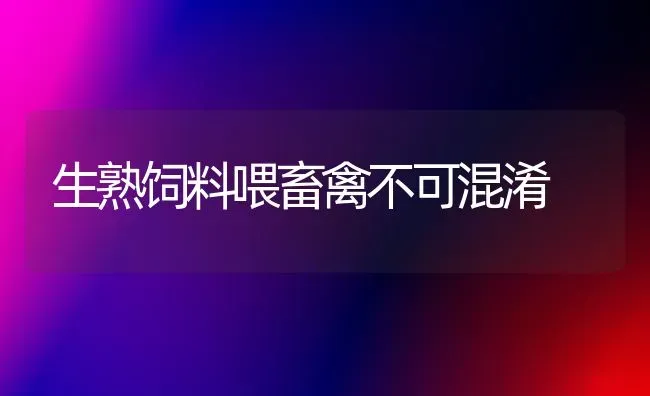 生熟饲料喂畜禽不可混淆 | 动物养殖饲料