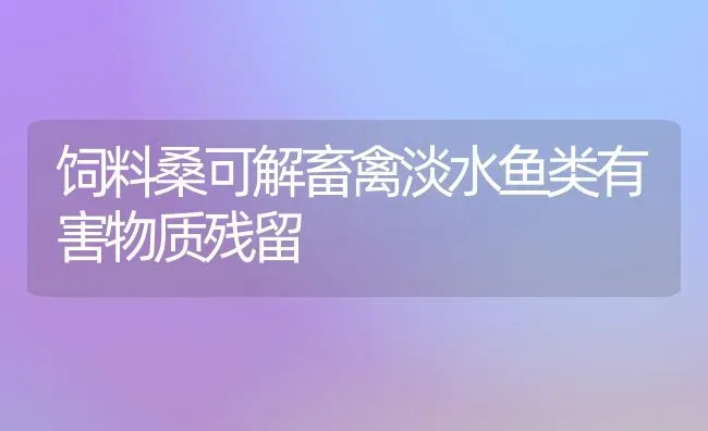 饲料桑可解畜禽淡水鱼类有害物质残留 | 动物养殖饲料