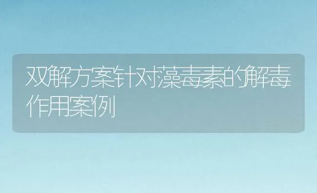 双解方案针对藻毒素的解毒作用案例 | 动物养殖百科