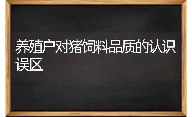 养殖户对猪饲料品质的认识误区 | 家畜养殖