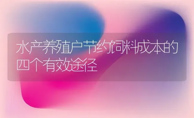 水产养殖户节约饲料成本的四个有效途径 | 动物养殖饲料