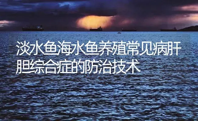 淡水鱼海水鱼养殖常见病肝胆综合症的防治技术 | 养殖病虫害防治