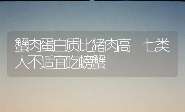 蟹肉蛋白质比猪肉高 七类人不适宜吃螃蟹 | 动物养殖百科