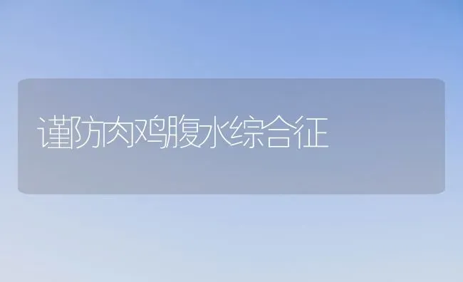 谨防肉鸡腹水综合征 | 家禽养殖