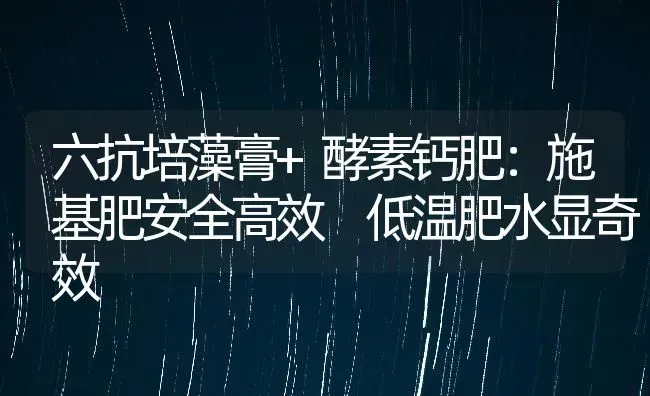 六抗培藻膏+酵素钙肥：施基肥安全高效 低温肥水显奇效 | 动物养殖百科