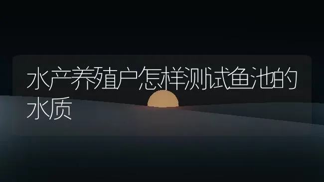 水产养殖户怎样测试鱼池的水质 | 动物养殖百科