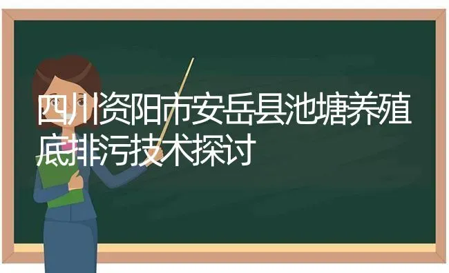 四川资阳市安岳县池塘养殖底排污技术探讨 | 动物养殖百科