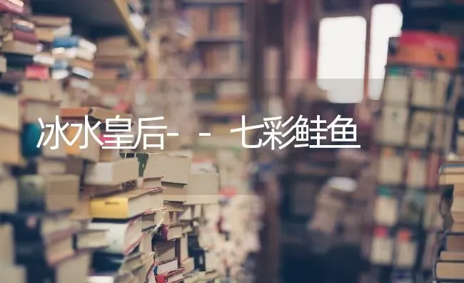 冰水皇后--七彩鲑鱼 | 淡水养殖