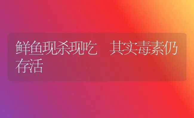鲜鱼现杀现吃 其实毒素仍存活 | 动物养殖百科