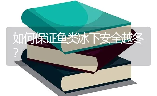 如何保证鱼类冰下安全越冬？ | 淡水养殖