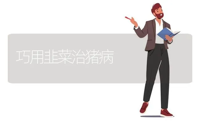 巧用韭菜治猪病 | 家畜养殖