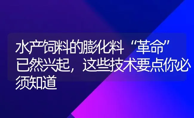 水产饲料的膨化料“革命”已然兴起，这些技术要点你必须知道 | 动物养殖饲料