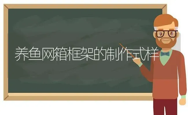 养鱼网箱框架的制作式样 | 动物养殖百科