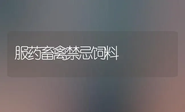 服药畜禽禁忌饲料 | 养殖病虫害防治