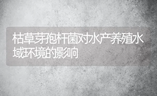 枯草芽孢杆菌对水产养殖水域环境的影响 | 动物养殖百科