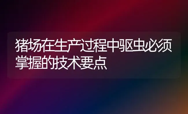 猪场在生产过程中驱虫必须掌握的技术要点 | 家畜养殖