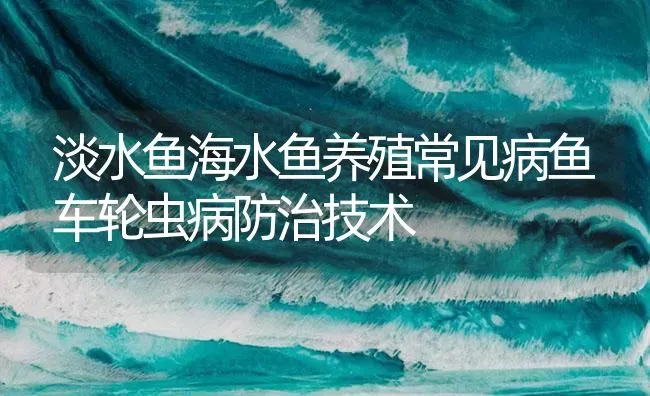 淡水鱼海水鱼养殖常见病鱼车轮虫病防治技术 | 养殖病虫害防治