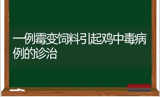一例霉变饲料引起鸡中毒病例的诊治 | 家禽养殖
