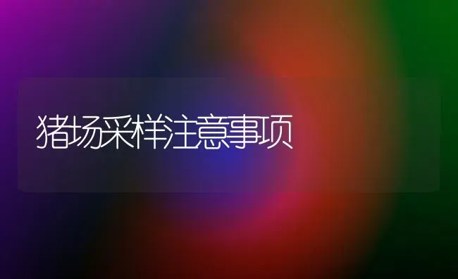 猪场采样注意事项 | 家畜养殖