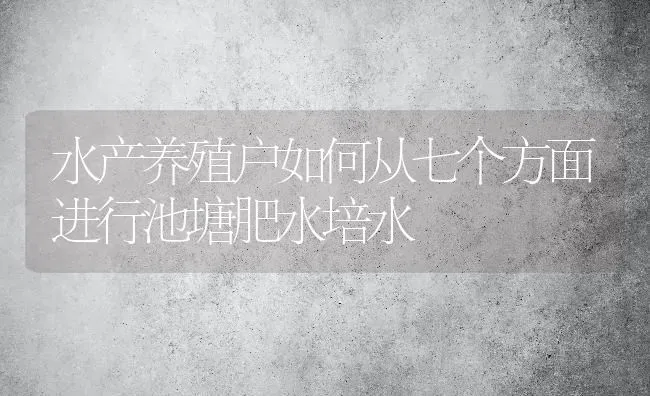 水产养殖户如何从七个方面进行池塘肥水培水 | 动物养殖百科