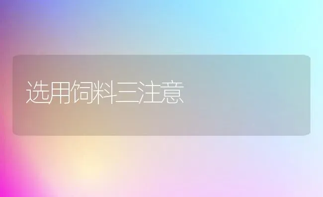 选用饲料三注意 | 动物养殖饲料