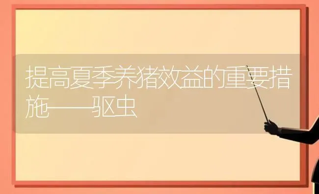 提高夏季养猪效益的重要措施——驱虫 | 家畜养殖