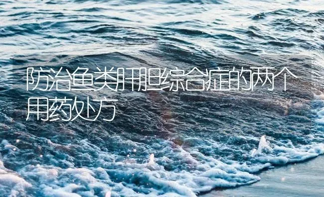 防治鱼类肝胆综合症的两个用药处方 | 养殖病虫害防治