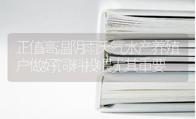 正值高温阴雨天气水产养殖户做好饲料投喂尤其重要 | 动物养殖饲料