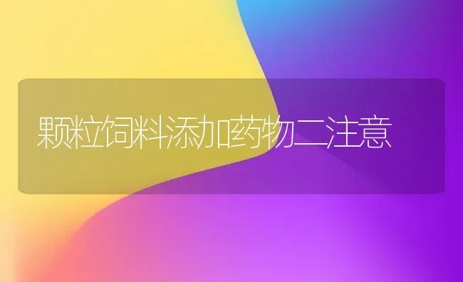 颗粒饲料添加药物二注意 | 养殖病虫害防治