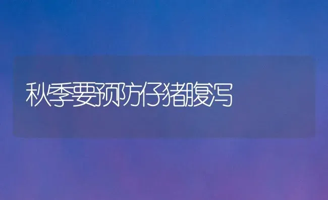 秋季要预防仔猪腹泻 | 家畜养殖
