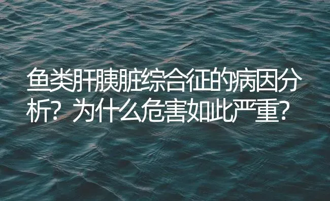 鱼类肝胰脏综合征的病因分析？为什么危害如此严重？ | 养殖病虫害防治