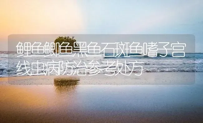 鲤鱼鲫鱼黑鱼石斑鱼嗜子宫线虫病防治参考处方 | 养殖病虫害防治