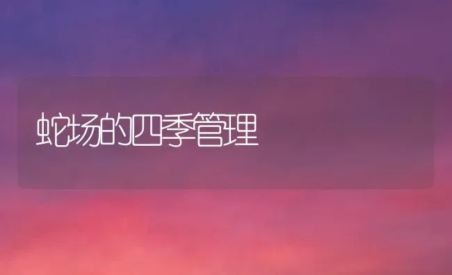 蛇场的四季管理 | 特种养殖