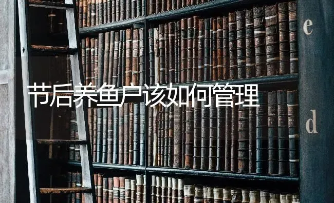 节后养鱼户该如何管理 | 淡水养殖