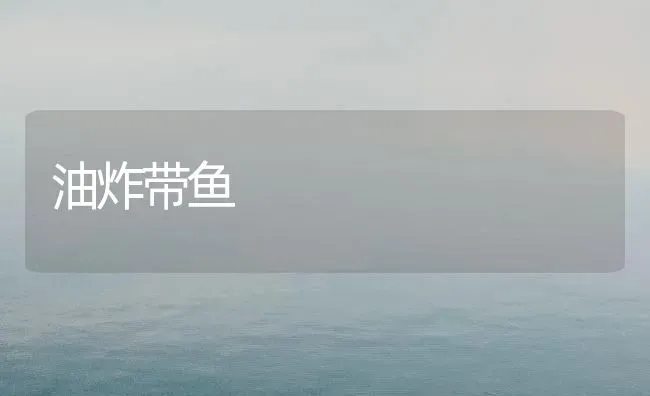 油炸带鱼 | 动物养殖百科