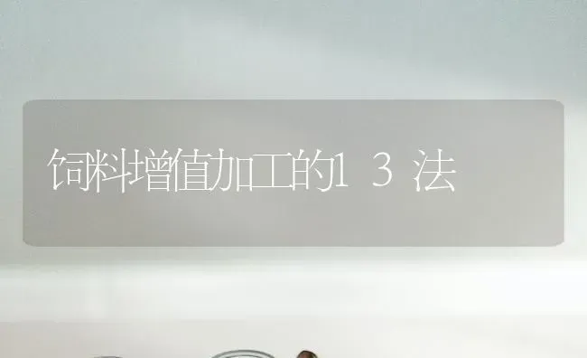 饲料增值加工的13法 | 动物养殖饲料