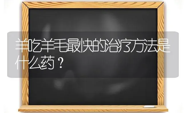 羊吃羊毛最快的治疗方法是什么药？ | 养殖病虫害防治