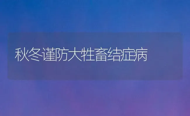 秋冬谨防大牲畜结症病 | 家畜养殖