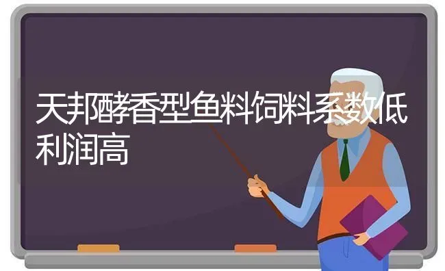 天邦酵香型鱼料饲料系数低利润高 | 动物养殖百科