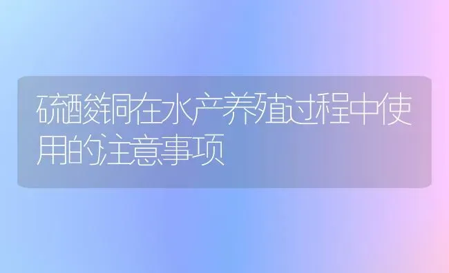 硫酸铜在水产养殖过程中使用的注意事项 | 养殖病虫害防治