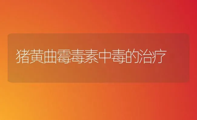 猪黄曲霉毒素中毒的治疗 | 家畜养殖