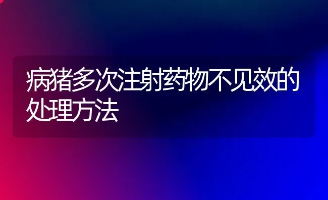 病猪多次注射药物不见效的处理方法 | 养殖病虫害防治