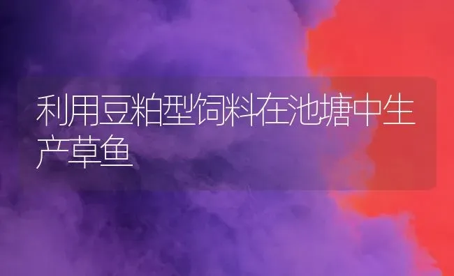 利用豆粕型饲料在池塘中生产草鱼 | 动物养殖饲料