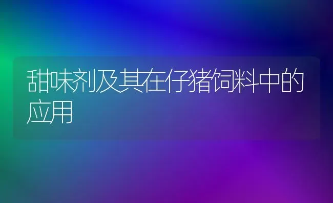 甜味剂及其在仔猪饲料中的应用 | 家畜养殖