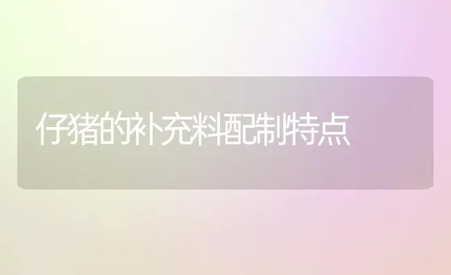 仔猪的补充料配制特点 | 家畜养殖